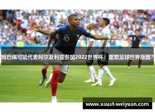 姆巴佩可能代表阿尔及利亚参加2022世界杯：重塑足球世界版图？